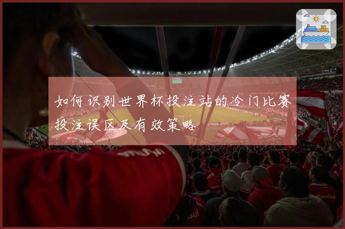 如何识别世界杯投注站的冷门比赛投注误区及有效策略