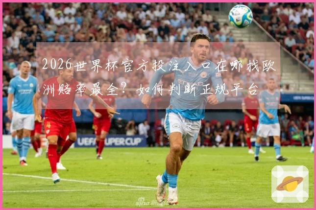 2026世界杯官方投注入口在哪找欧洲赔率最全？如何判断正规平台