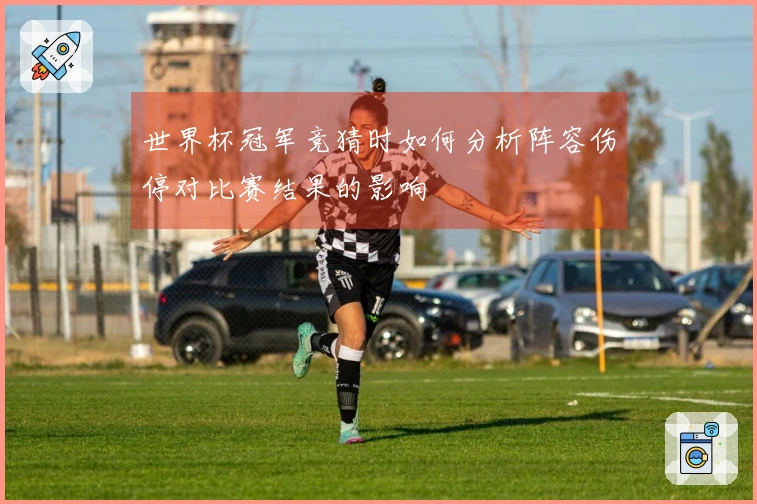 世界杯冠军竞猜时如何分析阵容伤停对比赛结果的影响