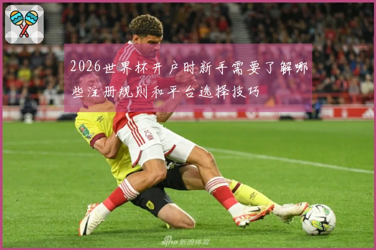 2026世界杯开户时新手需要了解哪些注册规则和平台选择技巧